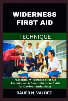 WIDERNESS FIRST AID TECHNIQUE: Essential Wilderness First Aid Techniques: A Comprehensive Guide for Outdoor Enthusiasts