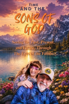 TIME AND THE SONS OF GOD: Seeing The Past, Present, and Future, through The Eyes of the Father