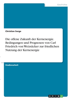 Die offene Zukunft der Kernenergie. Bedingungen und Prognosen von Carl Friedrich von Weizs�cker zur friedlichen Nutzung der Kernenergie