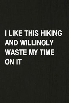 I Like This Hiking And Willingly Waste My Time On It: Hiking Log Book, Complete Notebook Record of Your Hikes. Ideal for Walkers, Hikers and Those Who Love Hiking