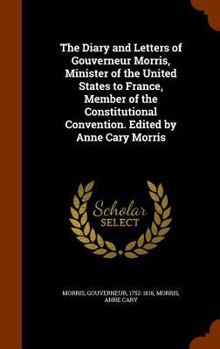 Hardcover The Diary and Letters of Gouverneur Morris, Minister of the United States to France, Member of the Constitutional Convention. Edited by Anne Cary Morr Book