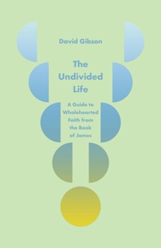 The Undivided Life: A Guide to Wholehearted Faith from the Book of James