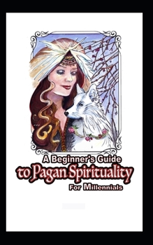 Paperback The Beginner's Guide to Pagan Spirituality for Millennials: Connecting Nature and the Earth with Your Higher Self Book