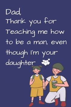 Dad, Thank you for Teaching me how to be a Man, even though I'm your daughter: best gift for dad, Dad's Notebook, Funny Quote Journal, Father's Day ... Christmas & Happy New perfect gift for dad