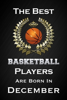 The Best Basketball Players Are Born In December: Funny Basketball Notebook Blank Lined Journal Birthday Gift for a Basketball Player Friend or Relative Fun and Practical Birthday Card Alternative