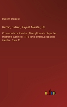 Hardcover Grimm, Diderot, Raynal, Meister, Etc.: Correspondance littéraire, philosophique et critique, Les fragments suprime en 1813 par la censure, Les parties [French] Book
