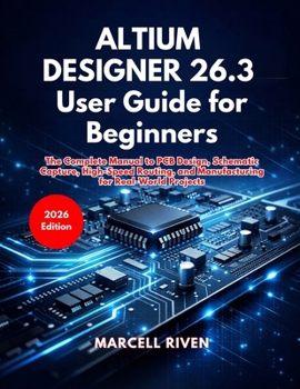 Paperback Altium Designer 26.3 User Guide for Beginners: The Complete Manual to PCB Design, Schematic Capture, High-Speed Routing, and Manufacturing for Real-Wo Book