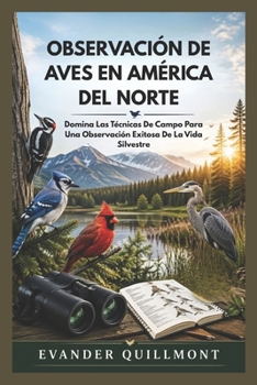 OBSERVACIÓN DE AVES EN AMÉRICA DEL NORTE: Domina Las Técnicas De Campo Para Una Observación Exitosa De La Vida Silvestre (Spanish Edition)