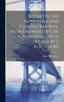 Hardcover Views On The Newcastle And Carlisle Railway, From Drawings By J.w. Carmichael, With Details By J. Blackmore Book