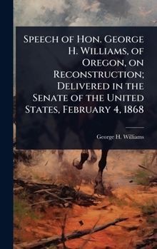 Speech of Hon. George H. Williams, of Oregon, on Reconstruction; Delivered in the Senate of the United States, February 4, 1868