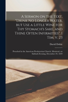 Paperback A Sermon on the Text, "Drink No Longer Water, but Use a Little Wine for Thy Stomach's Sake, and Thine Often Infirmities", I Tim. V. 23 [microform]: Pr Book