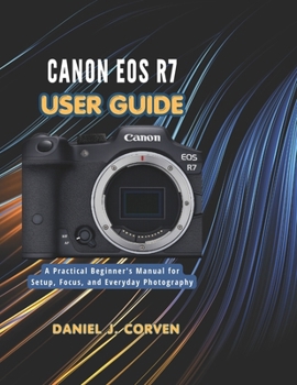 Paperback Canon EOS R7 User Guide: A Practical Beginner's Manual for Setup, Focus, and Everyday Photography Book
