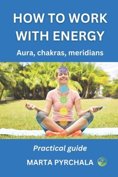 How to Work with Energy: AURA, CHAKRAS MERIDIANS. Practical guide: Learn how to clean, balance, strenghten and develop aura, energy channels an