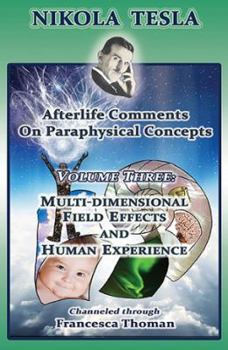 Multi-Dimensional Field Effects and Human Experience - Book #3 of the Nikola Tesla: Afterlife Comments on Paraphysical Concepts