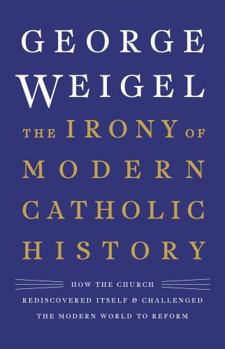 The Irony of Modern Catholic History: How the Church Rediscovered Itself and Challenged the Modern World to Reform