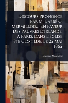 Paperback Discours PrononcÃ(c) Par M. L'abbÃ(c) G. Mermillod, ... En Faveur Des Pauvres D'irlande, Ã&#128; Paris, Dans L'Ã(c)glise Ste Clotilde, Le 22 Mai 1862 [French] Book