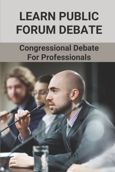 Paperback Learn Public Forum Debate: Congressional Debate For Professionals: Develop Public Forum Debate Speech Book