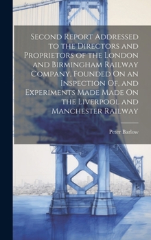 Hardcover Second Report Addressed to the Directors and Proprietors of the London and Birmingham Railway Company, Founded On an Inspection Of, and Experiments Ma Book