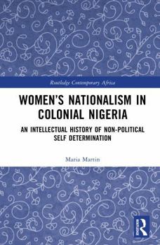 Women’s Nationalism in Colonial Nigeria: An Intellectual History of Non-Political Self Determination (Routledge Contemporary Africa)