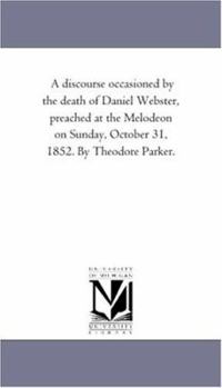 Paperback A Discourse Occasioned by the Death of Daniel Webster, Preached At the Melodeon On Sunday, October 31, 1852. by theodore Parker. Book