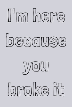 I'm here because you broke it: novelty notebook for mechanics 6x9