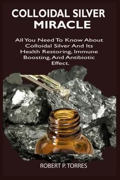 Paperback Colloidal Silver Miracle: All You Need To Know About Colloidal Silver And Its Health Restoring, Immune Boosting, And Antibiotic Effect. Book