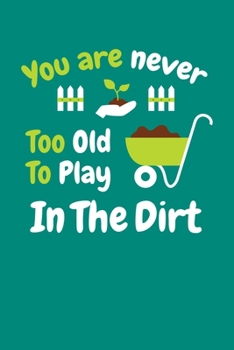 You Are Never Too Old to Play in The Dirt: Gardening Journal, Garden Lover Notebook, Gift For Gardener, Birthday Present For Plants Lovers