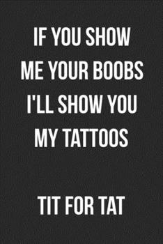 If You Show Me Your Boobs I'll Show You My Tattoos Tit For Tat: Funny Blank Lined Journal Novelty Gag Gift For Adults