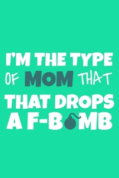 I'm The Type Of Mom That That Drops A F-Bomb: Blank Lined Notebook Journal: Mothers Mommy Gift Journal 6x9 | 110 Blank  Pages | Plain White Paper | Soft Cover Book