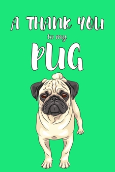 A Thank You To My Pug: Perfect Gratitude Journal For All Dog Owner To Cultivate Happiness
