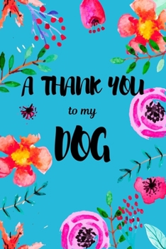 A Thank You To My Dog: Perfect Gratitude Journal For All Dog Owner To Cultivate Happiness