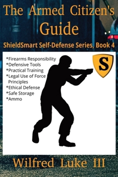 The Armed Citizen’s Guide: Firearms Responsibility, Defensive Tools, Practical Training for Civilians, Weapons Handling, Legal Use of Force ... Defense (ShieldSmart Self-Defense Series)