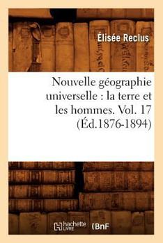 Nouvelle Ga(c)Ographie Universelle: La Terre Et Les Hommes. Vol. 17 (A0/00d.1876-1894)