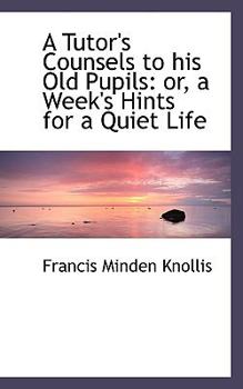 Paperback A Tutor's Counsels to His Old Pupils: Or, a Week's Hints for a Quiet Life Book