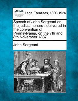 Paperback Speech of John Sergeant on the Judicial Tenure: Delivered in the Convention of Pennsylvania, on the 7th and 8th November 1837. Book