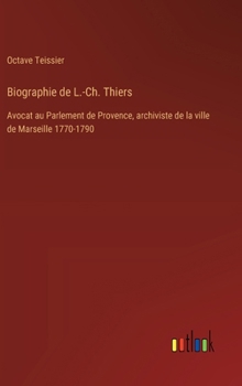 Biographie de L.-Ch. Thiers: Avocat au Parlement de Provence, archiviste de la ville de Marseille 1770-1790