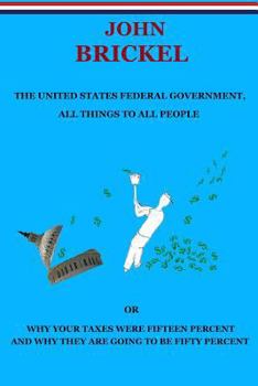 Paperback The United States Federal Government, All Things to All People: Or Why Your Taxes Were Fifteen Percent and Why They are Going to be Fifty Percent Book