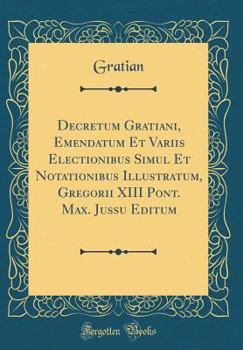 Hardcover Decretum Gratiani, Emendatum Et Variis Electionibus Simul Et Notationibus Illustratum, Gregorii XIII Pont. Max. Jussu Editum (Classic Reprint) [Latin] Book