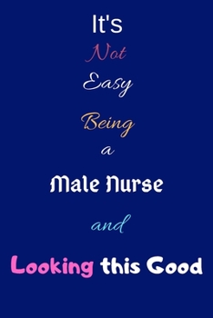 It's Not Easy Being a Male Nurse and Looking This Good: Blank-Lined Journal/Notebook/Diary for Male Nurses & Caregivers – Cool Birthday Present & Male Nurse Gift