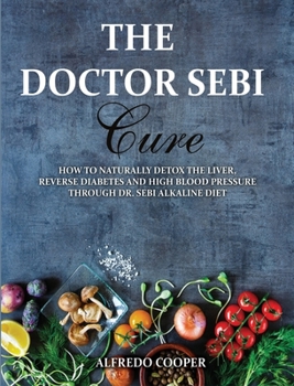 Hardcover The Doctor Sebi Cure: How to Naturally Detox the Liver, Reverse Diabetes and High Blood Pressure Through Dr. Sebi Alkaline Diet Book