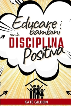 Educare i bambini con la disciplina positiva: Le 7 Strategie che devi assolutamente conoscere per ritrovare la pace in famiglia. Gestire capricci e rabbia senza impazzire e senza urlare e' possibile!