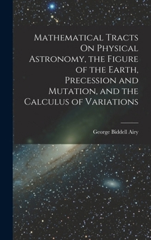 Hardcover Mathematical Tracts On Physical Astronomy, the Figure of the Earth, Precession and Mutation, and the Calculus of Variations Book