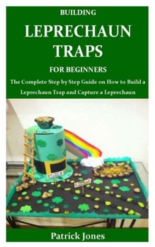 Paperback Building Leprechaun Traps for Beginners: The Complete Step by Step Guide on How to Build a Leprechaun Trap and Capture a Leprechaun Book