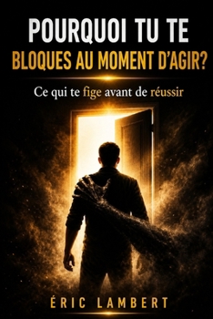 Pourquoi tu te bloques au moment d'agir: Le mécanisme invisible entre compréhension et passage à l’action (French Edition)
