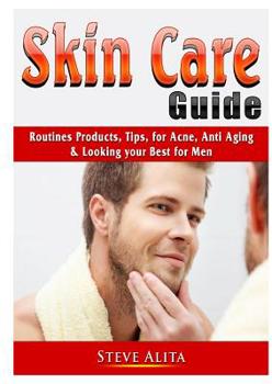 Skin Care Guide: Routines Products, Tips, for Acne, Anti Aging, & Looking your Best for Men