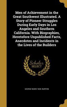 Men of Achievement in the Great Southwest Illustrated. A Story of Pioneer Struggles During Early Days in Los Angeles and Southern California. With Biographies, Heretofore Unpublished Facts, Anecdotes 
