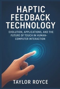 Haptic Feedback Technology: Evolution, Applications, and the Future of Touch in Human-Computer Interaction (Books on Tech)