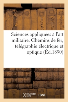 Paperback Sciences Appliquées À l'Art Militaire. Chemins de Fer, Télégraphie Électrique Et Optique: Téléphonie, Pigeons Voyageurs, Aérostation, Ponts Militaires [French] Book