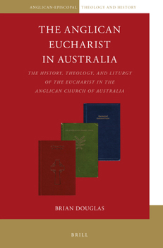 Paperback The Anglican Eucharist in Australia: The History, Theology, and Liturgy of the Eucharist in the Anglican Church of Australia Book