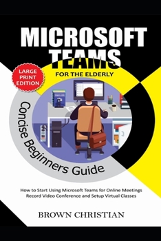 Paperback Microsoft Teams Concise Beginners Guide for the Elderly: How to start using Microsoft Teams for Online Meetings, Record video conference and Setup Vir Book